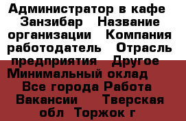 Администратор в кафе "Занзибар › Название организации ­ Компания-работодатель › Отрасль предприятия ­ Другое › Минимальный оклад ­ 1 - Все города Работа » Вакансии   . Тверская обл.,Торжок г.